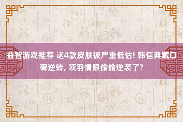 益智游戏推荐 这4款皮肤被严重低估! 韩信典藏口碑逆转, 项羽情限偷偷逆袭了?