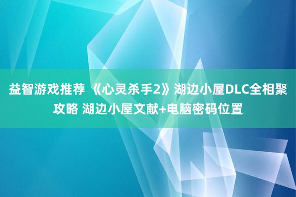 益智游戏推荐 《心灵杀手2》湖边小屋DLC全相聚攻略 湖边小屋文献+电脑密码位置