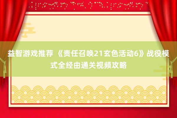 益智游戏推荐 《责任召唤21玄色活动6》战役模式全经由通关视频攻略