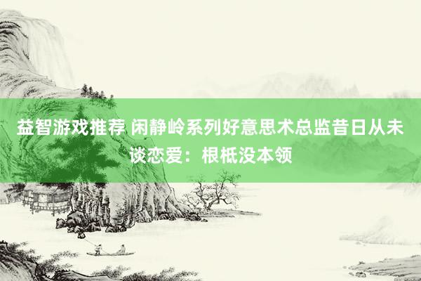 益智游戏推荐 闲静岭系列好意思术总监昔日从未谈恋爱：根柢没本领