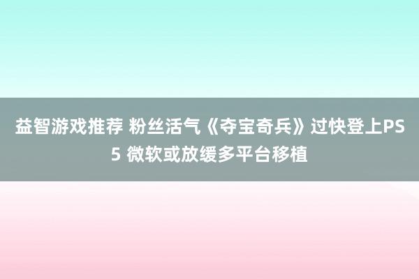 益智游戏推荐 粉丝活气《夺宝奇兵》过快登上PS5 微软或放缓多平台移植