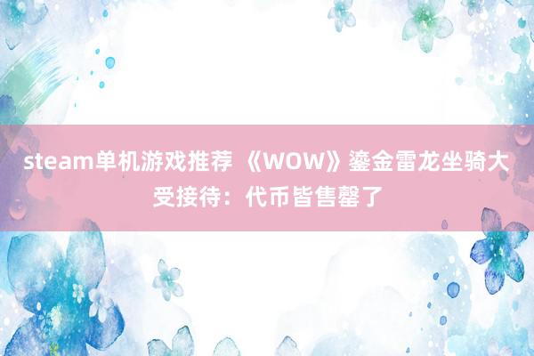 steam单机游戏推荐 《WOW》鎏金雷龙坐骑大受接待：代币皆售罄了