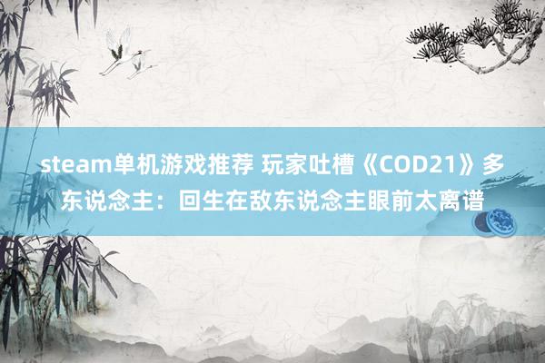 steam单机游戏推荐 玩家吐槽《COD21》多东说念主：回生在敌东说念主眼前太离谱