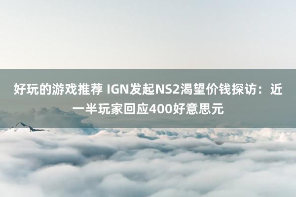 好玩的游戏推荐 IGN发起NS2渴望价钱探访：近一半玩家回应400好意思元