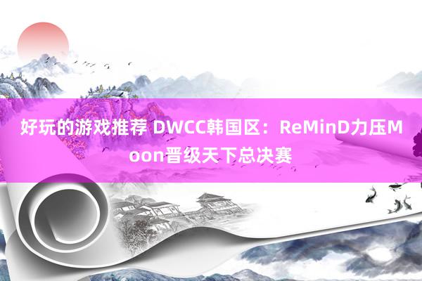 好玩的游戏推荐 DWCC韩国区：ReMinD力压Moon晋级天下总决赛