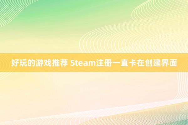 好玩的游戏推荐 Steam注册一直卡在创建界面