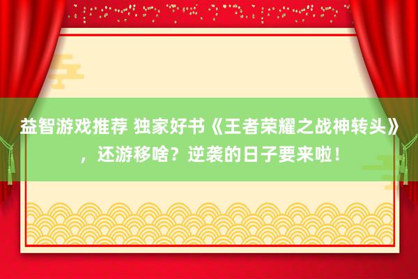 益智游戏推荐 独家好书《王者荣耀之战神转头》，还游移啥？逆袭的日子要来啦！