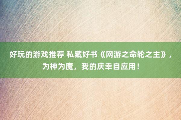 好玩的游戏推荐 私藏好书《网游之命轮之主》，为神为魔，我的庆幸自应用！