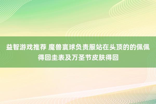 益智游戏推荐 魔兽寰球负责服站在头顶的的佩佩得回圭表及万圣节皮肤得回