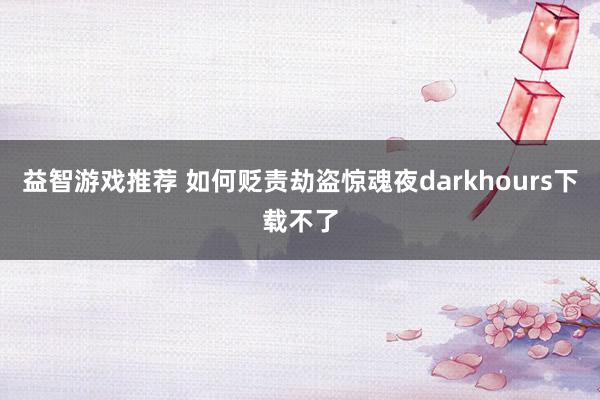 益智游戏推荐 如何贬责劫盗惊魂夜darkhours下载不了