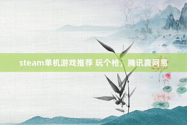 steam单机游戏推荐 玩个枪，腾讯赢网易