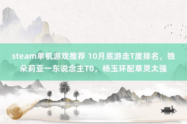 steam单机游戏推荐 10月底游走T度排名，独朵莉亚一东说念主T0，杨玉环配草灵太强