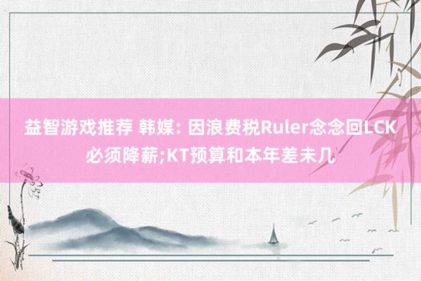 益智游戏推荐 韩媒: 因浪费税Ruler念念回LCK必须降薪;KT预算和本年差未几