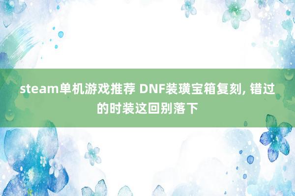 steam单机游戏推荐 DNF装璜宝箱复刻, 错过的时装这回别落下