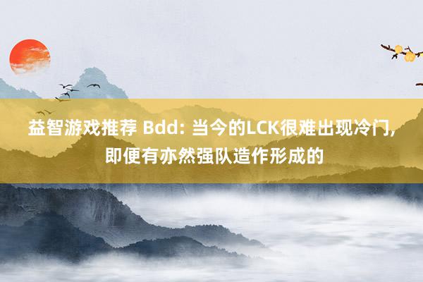 益智游戏推荐 Bdd: 当今的LCK很难出现冷门, 即便有亦然强队造作形成的