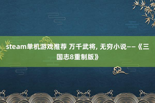 steam单机游戏推荐 万千武将, 无穷小说——《三国志8重制版》