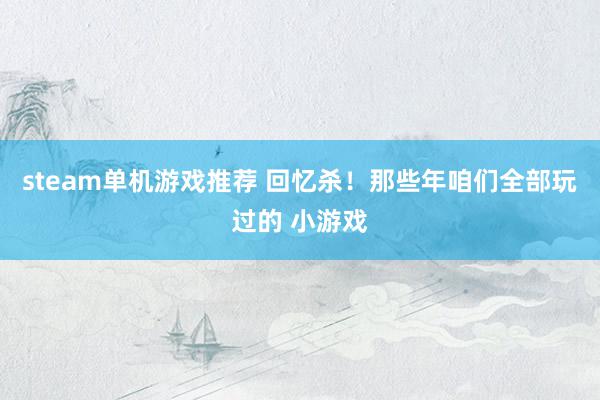 steam单机游戏推荐 回忆杀！那些年咱们全部玩过的 小游戏