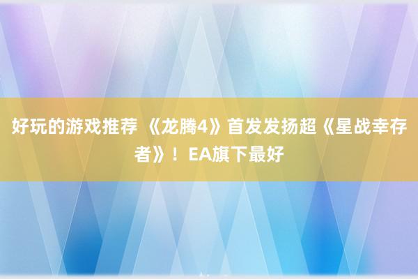 好玩的游戏推荐 《龙腾4》首发发扬超《星战幸存者》！EA旗下最好