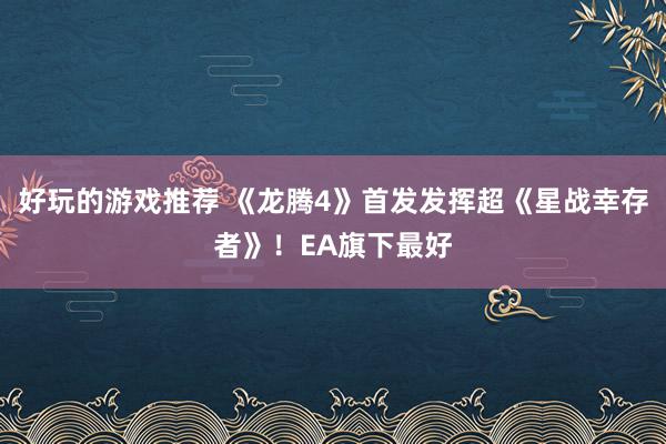 好玩的游戏推荐 《龙腾4》首发发挥超《星战幸存者》！EA旗下最好