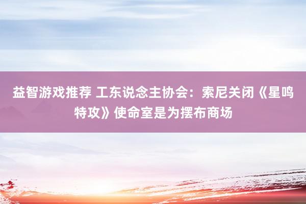 益智游戏推荐 工东说念主协会：索尼关闭《星鸣特攻》使命室是为摆布商场