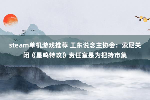 steam单机游戏推荐 工东说念主协会：索尼关闭《星鸣特攻》责任室是为把持市集