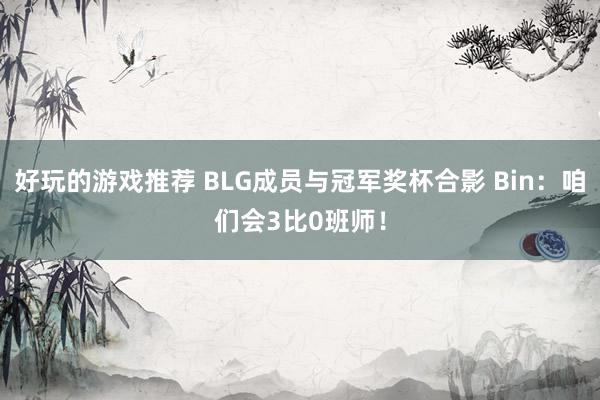 好玩的游戏推荐 BLG成员与冠军奖杯合影 Bin：咱们会3比0班师！