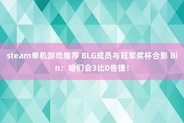 steam单机游戏推荐 BLG成员与冠军奖杯合影 Bin：咱们会3比0告捷！