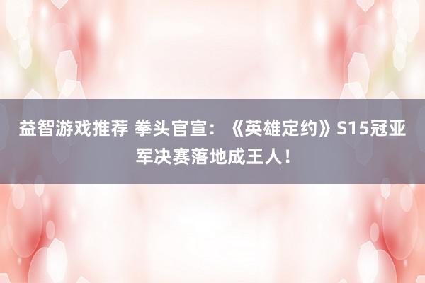 益智游戏推荐 拳头官宣：《英雄定约》S15冠亚军决赛落地成王人！