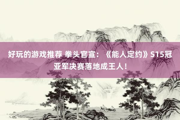 好玩的游戏推荐 拳头官宣：《能人定约》S15冠亚军决赛落地成王人！