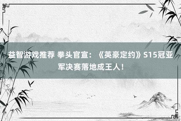 益智游戏推荐 拳头官宣：《英豪定约》S15冠亚军决赛落地成王人！