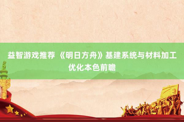 益智游戏推荐 《明日方舟》基建系统与材料加工优化本色前瞻