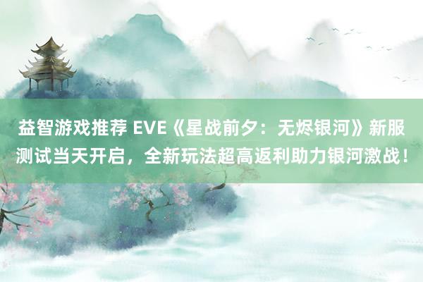 益智游戏推荐 EVE《星战前夕：无烬银河》新服测试当天开启，全新玩法超高返利助力银河激战！