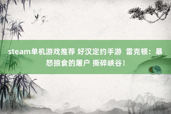 steam单机游戏推荐 好汉定约手游  雷克顿：暴怒掠食的屠户 撕碎峡谷！