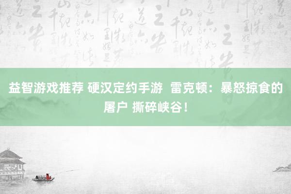 益智游戏推荐 硬汉定约手游  雷克顿：暴怒掠食的屠户 撕碎峡谷！