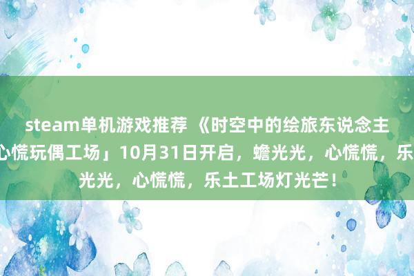 steam单机游戏推荐 《时空中的绘旅东说念主》全新行为「心慌玩偶工场」10月31日开启，蟾光光，心慌慌，乐土工场灯光芒！