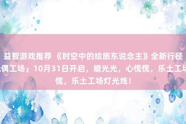 益智游戏推荐 《时空中的绘旅东说念主》全新行径「心慌玩偶工场」10月31日开启，蟾光光，心慌慌，乐土工场灯光线！