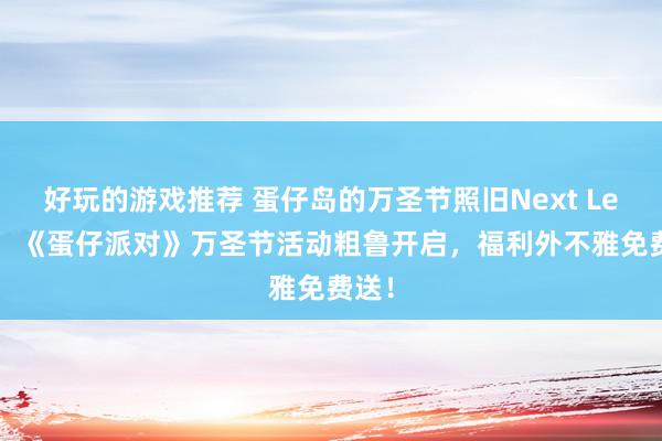 好玩的游戏推荐 蛋仔岛的万圣节照旧Next Level！《蛋仔派对》万圣节活动粗鲁开启，福利外不雅免费送！