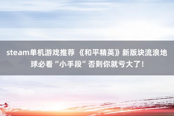 steam单机游戏推荐 《和平精英》新版块流浪地球必看“小手段”否则你就亏大了！