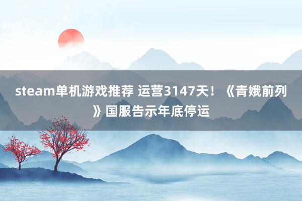 steam单机游戏推荐 运营3147天！《青娥前列》国服告示年底停运