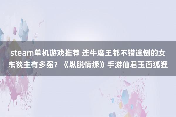 steam单机游戏推荐 连牛魔王都不错迷倒的女东谈主有多强？《纵脱情缘》手游仙君玉面狐狸