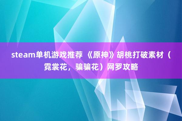 steam单机游戏推荐 《原神》胡桃打破素材（霓裳花，骗骗花）网罗攻略