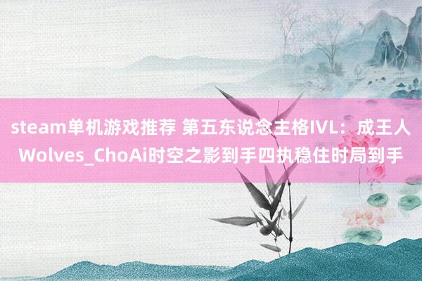 steam单机游戏推荐 第五东说念主格IVL：成王人Wolves_ChoAi时空之影到手四执稳住时局到手