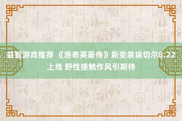 益智游戏推荐 《洛奇英豪传》新变装埃切尔8.22上线 野性接触作风引期待