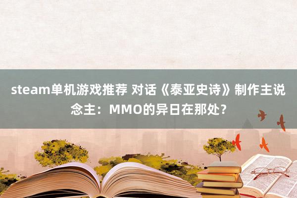 steam单机游戏推荐 对话《泰亚史诗》制作主说念主：MMO的异日在那处？