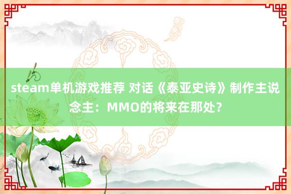 steam单机游戏推荐 对话《泰亚史诗》制作主说念主：MMO的将来在那处？