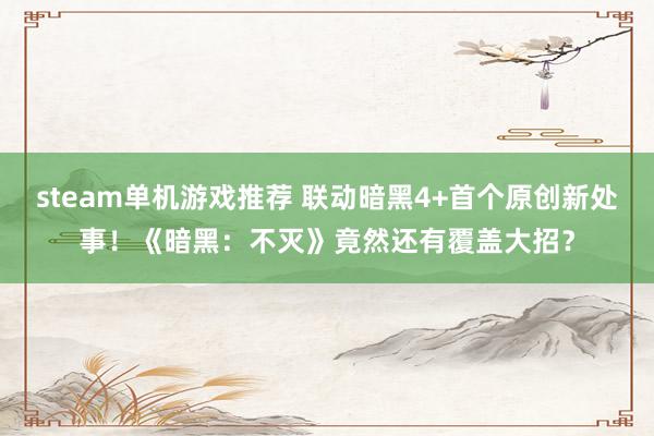 steam单机游戏推荐 联动暗黑4+首个原创新处事！《暗黑：不灭》竟然还有覆盖大招？