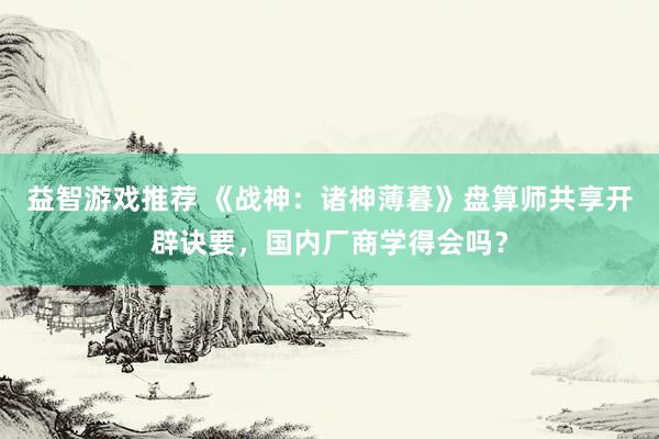 益智游戏推荐 《战神：诸神薄暮》盘算师共享开辟诀要，国内厂商学得会吗？