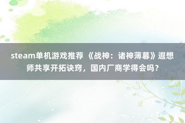 steam单机游戏推荐 《战神：诸神薄暮》遐想师共享开拓诀窍，国内厂商学得会吗？