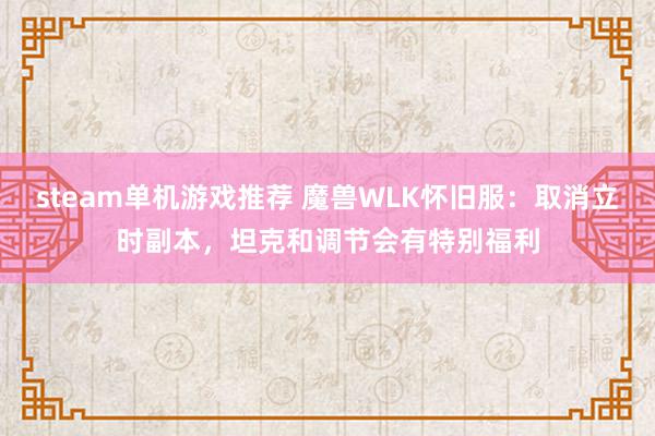 steam单机游戏推荐 魔兽WLK怀旧服：取消立时副本，坦克和调节会有特别福利