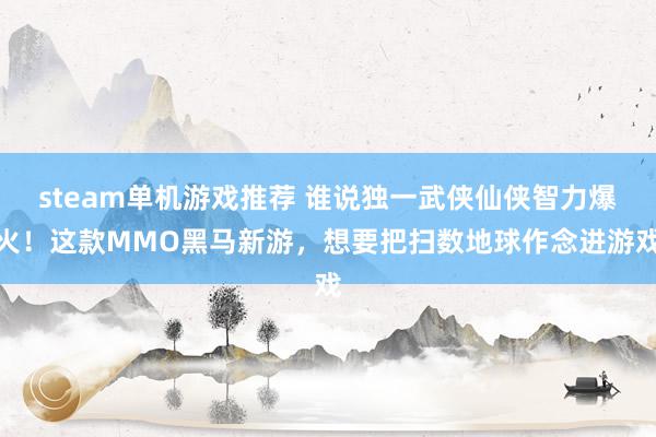 steam单机游戏推荐 谁说独一武侠仙侠智力爆火！这款MMO黑马新游，想要把扫数地球作念进游戏